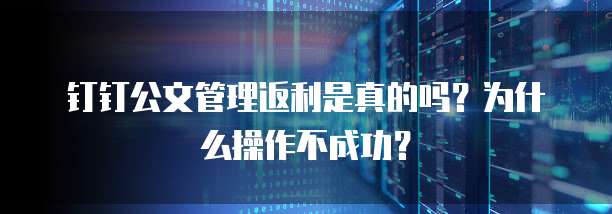 钉钉公文管理返利是真的吗?为什么操作不成功?
