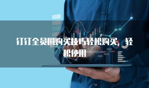 钉钉全员圈购买技巧轻松购买,轻松使用
