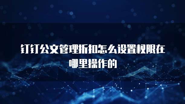 钉钉公文管理折扣怎么设置权限在哪里操作的