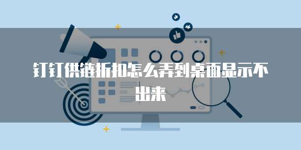 钉钉供链折扣怎么弄到桌面显示不出来