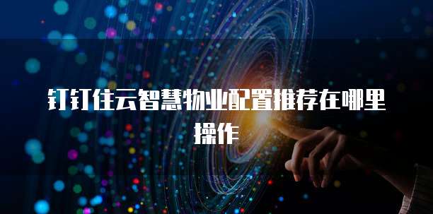 钉钉住云智慧物业配置推荐在哪里操作