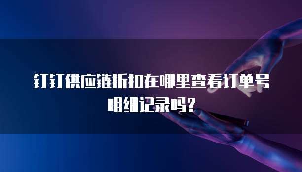 钉钉供应链折扣在哪里查看订单号明细记录吗?