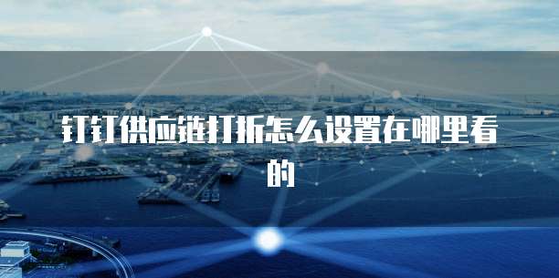 钉钉供应链打折怎么设置在哪里看的