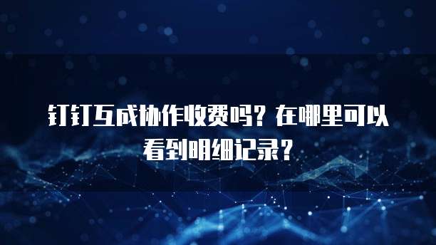 钉钉互成协作收费吗?在哪里可以看到明细记录?