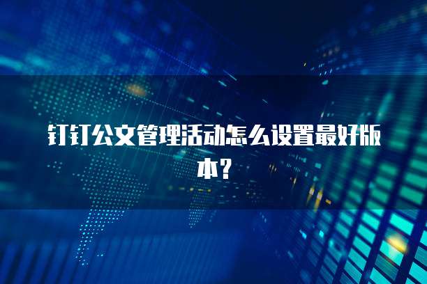 钉钉公文管理活动怎么设置最好版本?