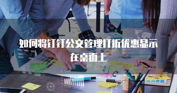如何将钉钉公文管理打折优惠显示在桌面上