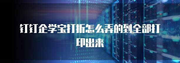 钉钉企学宝打折怎么弄的到全部打印出来