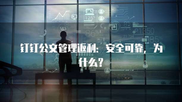 钉钉公文管理返利:安全可靠,为什么?