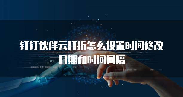 钉钉伙伴云打折怎么设置时间修改日期和时间间隔