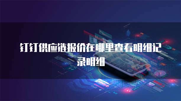 钉钉供应链报价在哪里查看明细记录明细