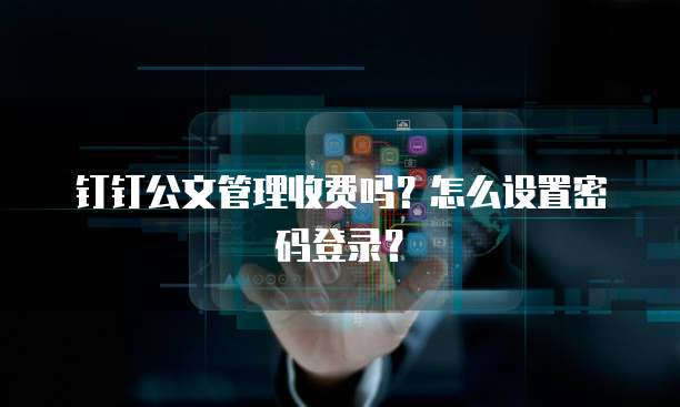 钉钉公文管理收费吗?怎么设置密码登录?