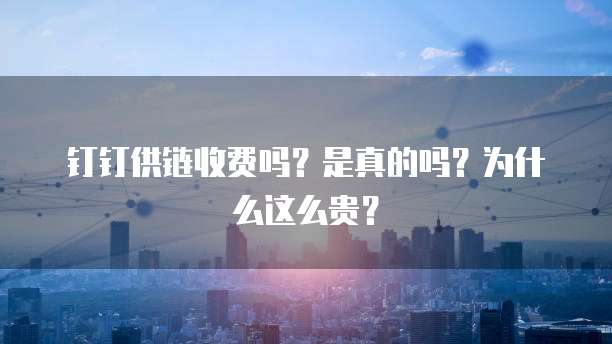 钉钉供链收费吗?是真的吗?为什么这么贵?