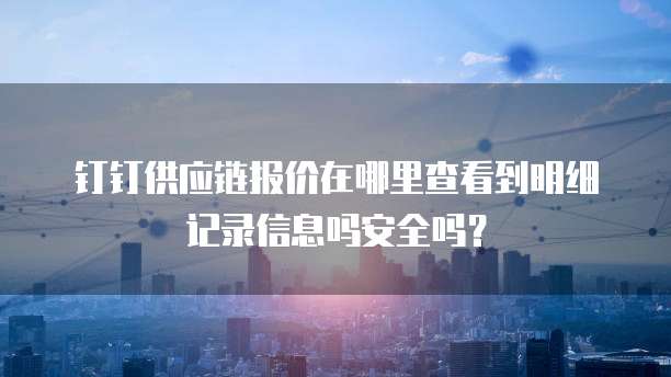 钉钉供应链报价在哪里查看到明细记录信息吗安全吗?