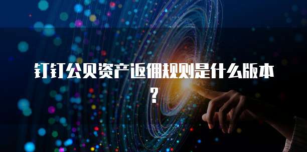 钉钉公贝资产返佣规则是什么版本?