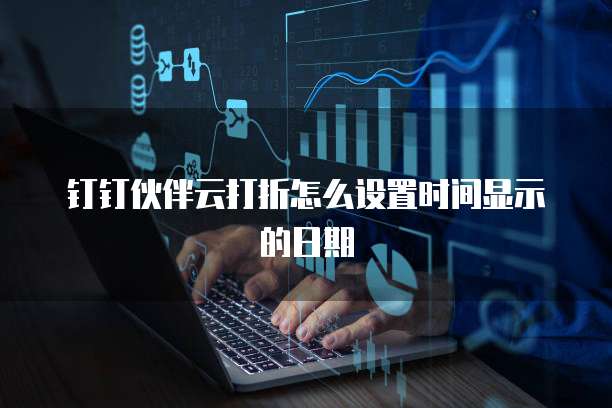 钉钉伙伴云打折怎么设置时间显示的日期