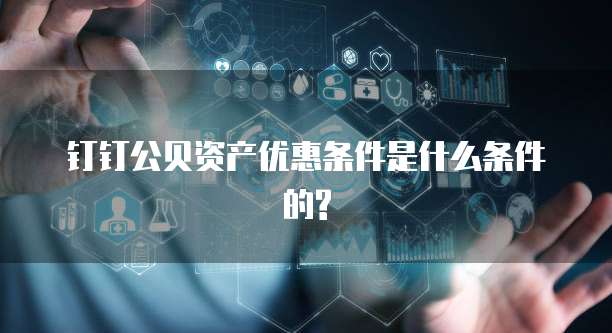 钉钉公贝资产优惠条件是什么条件的?