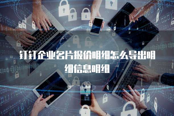 钉钉企业名片报价明细怎么导出明细信息明细