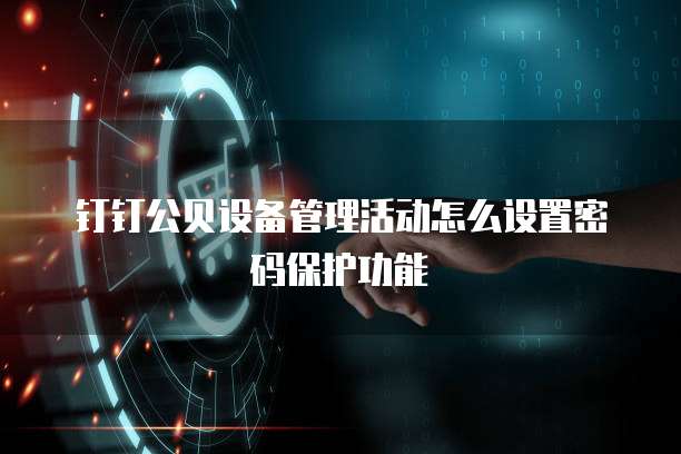 钉钉公贝设备管理活动怎么设置密码保护功能