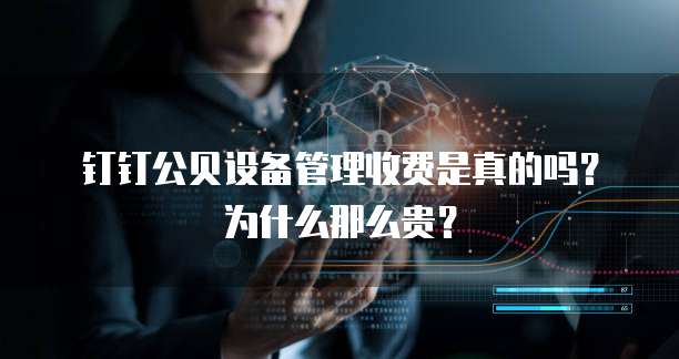 钉钉公贝设备管理收费是真的吗?为什么那么贵?