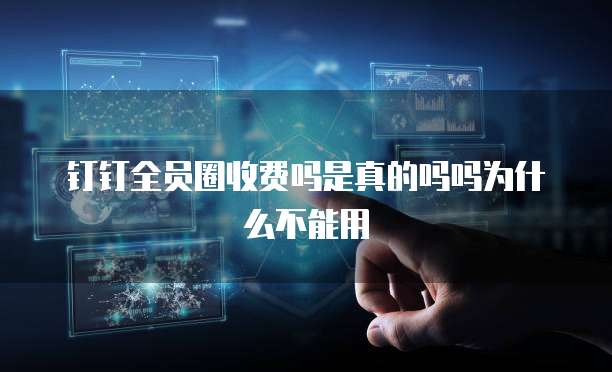 钉钉全员圈收费吗是真的吗吗为什么不能用