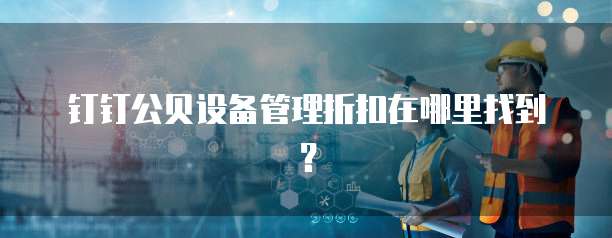 钉钉公贝设备管理折扣在哪里找到?