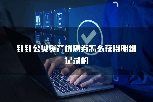 钉钉公贝资产优惠券怎么获得明细记录的