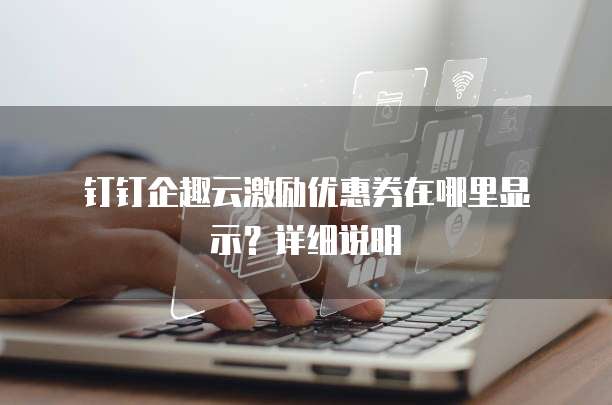 钉钉企趣云激励优惠券在哪里显示?详细说明