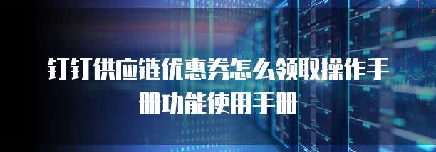 钉钉供应链优惠券怎么领取操作手册功能使用手册