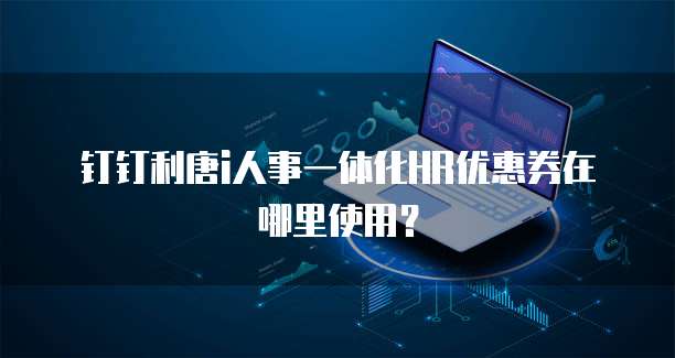 钉钉利唐i人事一体化HR优惠券在哪里使用?