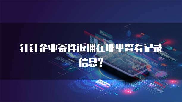 钉钉企业寄件返佣在哪里查看记录信息？