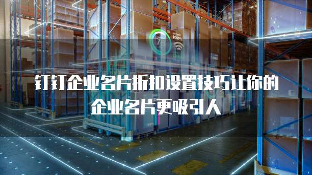 钉钉企业名片折扣设置技巧让你的企业名片更吸引人