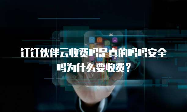 钉钉伙伴云收费吗是真的吗吗安全吗为什么要收费?