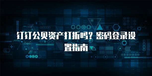 钉钉公贝资产打折吗?密码登录设置指南