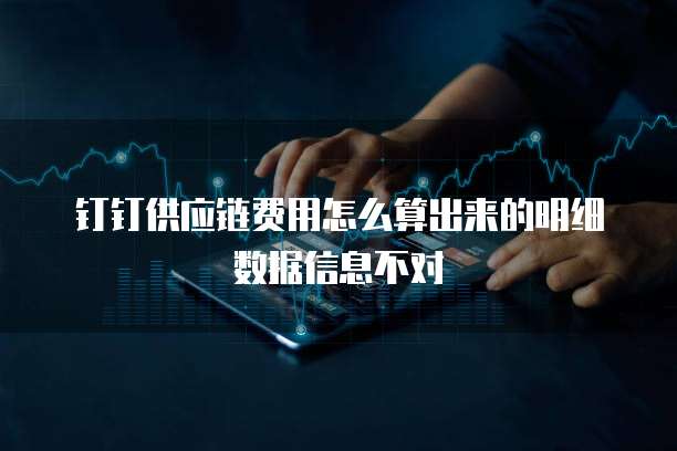 钉钉供应链费用怎么算出来的明细数据信息不对