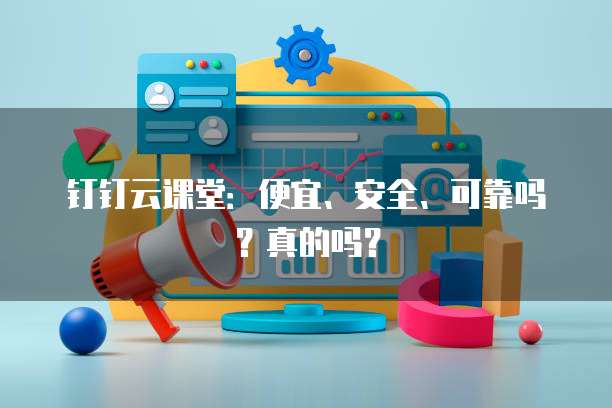 钉钉云课堂：便宜、安全、可靠吗？真的吗？