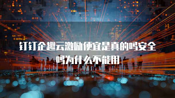 钉钉企趣云激励便宜是真的吗安全吗为什么不能用