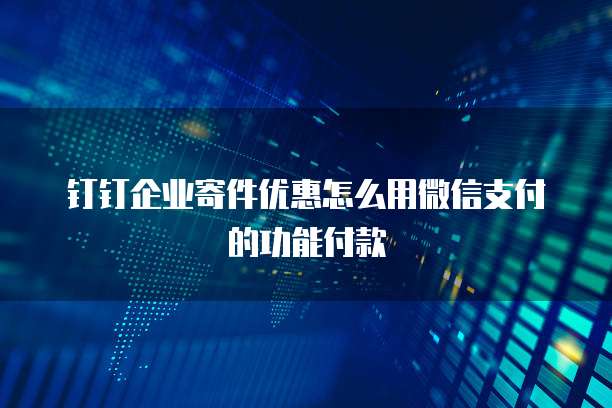 钉钉企业寄件优惠怎么用微信支付的功能付款