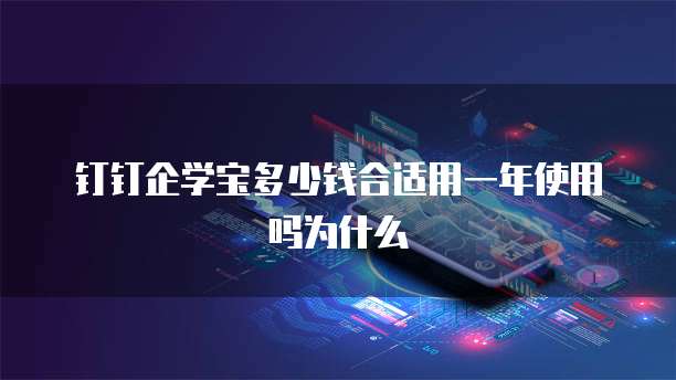 钉钉企学宝多少钱合适用一年使用吗为什么