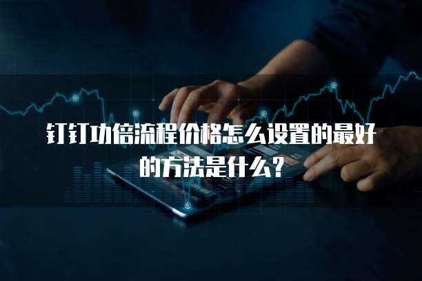 钉钉功倍流程价格怎么设置的最好的方法是什么?