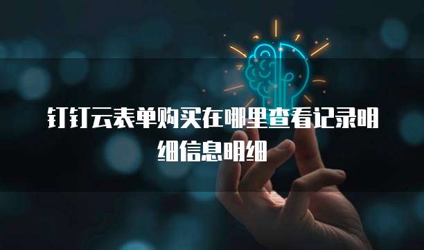 钉钉云表单购买在哪里查看记录明细信息明细
