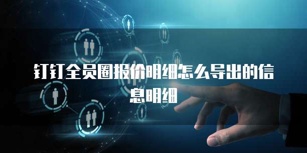 钉钉全员圈报价明细怎么导出的信息明细
