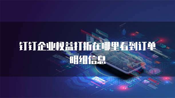 钉钉企业权益打折在哪里看到订单明细信息