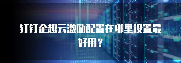 钉钉企趣云激励配置在哪里设置最好用?
