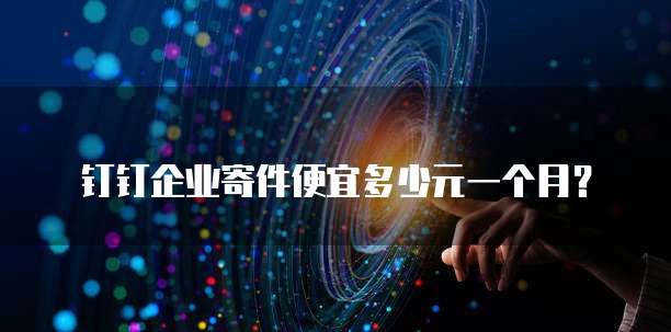 钉钉企业寄件便宜多少元一个月?