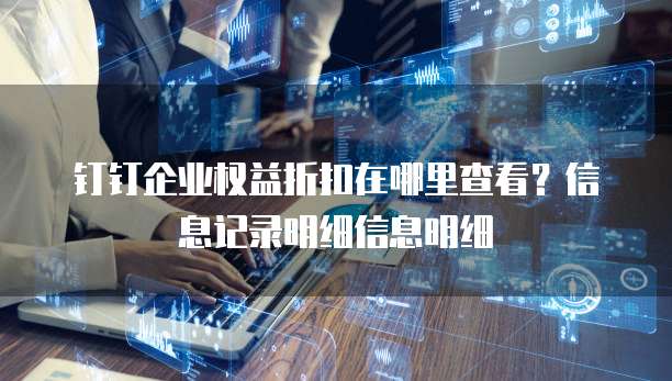 钉钉企业权益折扣在哪里查看？信息记录明细信息明细