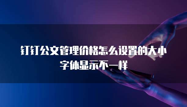 钉钉公文管理价格怎么设置的大小字体显示不一样