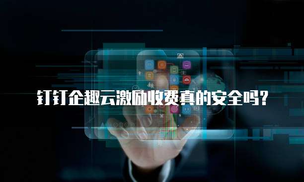 钉钉企趣云激励收费真的安全吗?