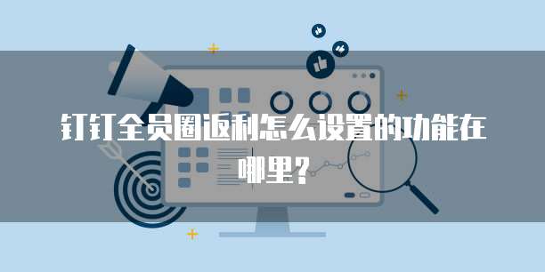 钉钉全员圈返利怎么设置的功能在哪里?