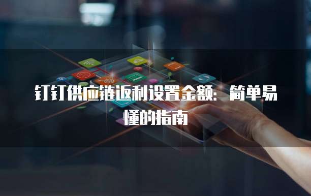 钉钉供应链返利设置金额:简单易懂的指南