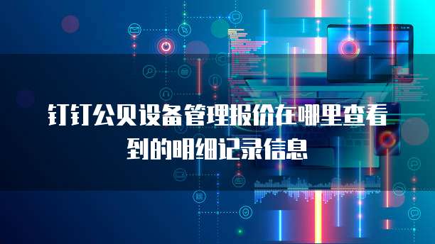 钉钉公贝设备管理报价在哪里查看到的明细记录信息